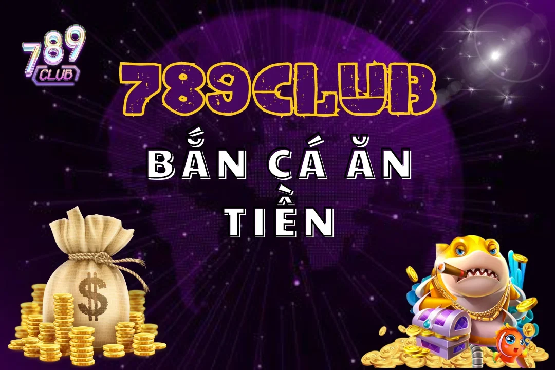 Bắn Cá Ăn Tiền 789Club – Đổi Thưởng Khủng, Rút Tiền Nhanh