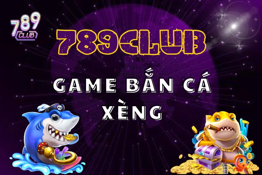 Bắn Cá Xèng 789Club – Cơ Hội Trúng Rất Nhiều Jackpot